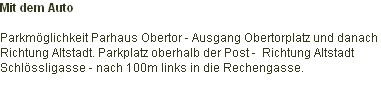 Mit dem Auto

Parkmöglichkeit Parhaus Obertor - Ausgang Obertorplatz und danach
Richtung Altstadt. Parkplatz oberhalb der Post -  Richtung Altstadt 
Schlössligasse - nach 100m links in die Rechengasse.

