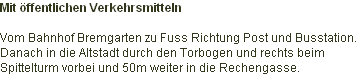 Mit öffentlichen Verkehrsmitteln

Vom Bahnhof Bremgarten zu Fuss Richtung Post und Busstation.
Danach in die Altstadt durch den Torbogen und rechts beim 
Spittelturm vorbei und 50m weiter in die Rechengasse.